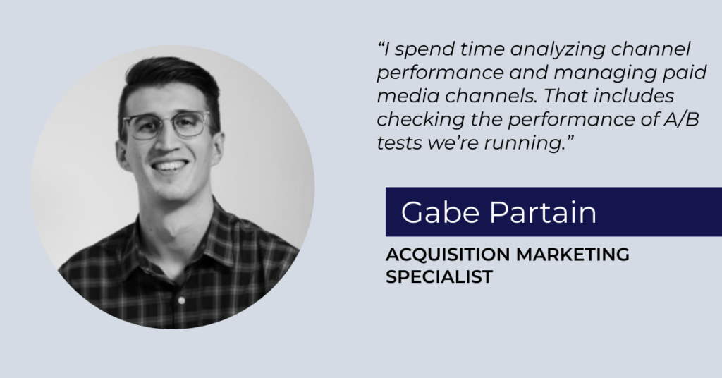 Graphic that includes a photo of Gabe Partain, Acquisition Marketing Specialist, and the quote: "I spend time analyzing channel performance and managing paid media channels. That includes checking the performance of A/B tests we're running." - Gabe Partain