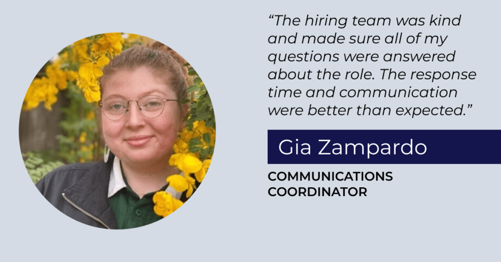 Graphic that includes a photo of Gia Zampardo, Communications Coordinator, and the quote: "The hiring team was kind and made sure all of my questions were answered about the role. The response time and communication were better than expected."