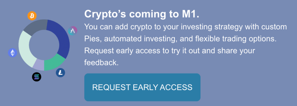 Crypto's Coming to M1. You can add crypto to your investing strategy with custom Pies, automated investing, and flexible trading options. Request early access to try it out and share your feedback.